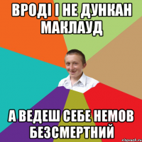 Вроді і не Дункан Маклауд А ведеш себе немов безсмертний