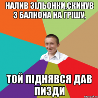 Налив зільонки,скинув з балкона на Грішу, той піднявся дав пизди