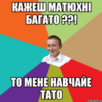 кажеш матюхнi багато ??! то мене навчайе тато