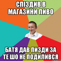 спіздив в магазини пиво батя дав пизди за те шо не подилився