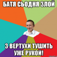 батя сьодня злой з вертухи тушить уже рукой!