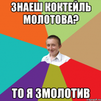 Знаеш коктейль молотова? то я змолотив