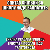 Спитав скільки за школу надо заплатить училка сказала гривень триста і я послав її до тракториста