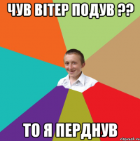 Чув вітер подув ?? то я перднув