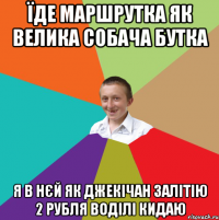 їде маршрутка як велика собача бутка я в нєй як джекічан залітію 2 рубля воділі кидаю