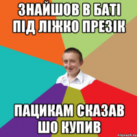 Знайшов в баті під ліжко презік пацикам сказав шо купив