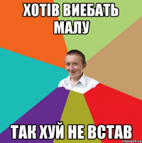 Хотів виебать малу Так хуй не встав