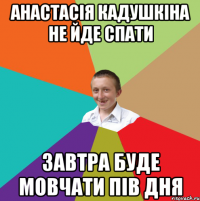 Анастасiя Кадушкiна не йде спати завтра буде мовчати пів дня