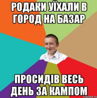 Родаки уїхали в город на базар Просидів весь день за кампом