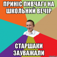 приніс пивчагу на школьний вечір старшаки зауважали