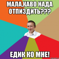 мала,каво нада отпиздить??? Едик ко мне!