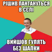 Рішив пантануться в сєлі вийшов гулять без шапки