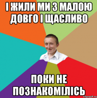 І жили ми з малою довго і щасливо поки не познакомілісь