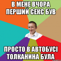 В мене вчора перший секс був просто в автобусі толканина була