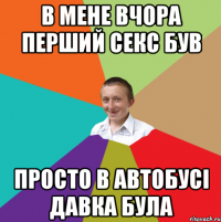 В мене вчора перший секс був просто в автобусі давка була