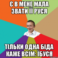 є в мене мала звати її Руся тільки одна біда каже всім: ЇБУСЯ