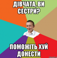 Дівчата, ви сестри? поможіть хуй донести