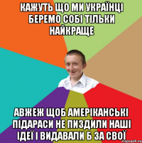 Кажуть що ми українці беремо собі тільки найкраще авжеж щоб амеріканські підараси не пиздили наші ідеї і видавали б за свої