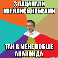 З пацанали мірялись кобрами так в мене вобше АНАКОНДА