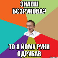 Знаеш Бєзрукова? То я йому руки одрубав