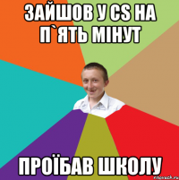 Зайшов у CS на п`ять мiнут Проїбав школу