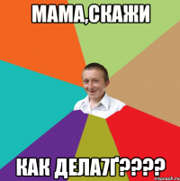 Мама,скажи КАК дела7Ґ????