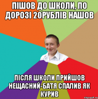 Пішов до школи, по дорозі 20рублів нашов після школи прийшов нещасний-батя спалив як курив