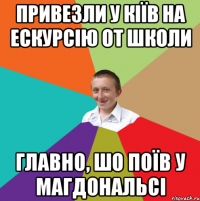 Привезли у Кіїв на ескурсію от школи главно, шо поїв у Магдональсі