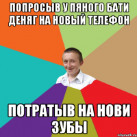 Попросыв у пяного бати деняг на новый телефон потратыв на нови зубы