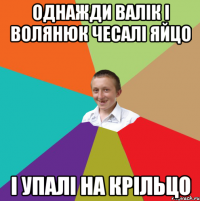 Однажди Валік і Волянюк чесалі яйцо І упалі на крільцо