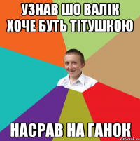 Узнав шо Валік хоче буть тітушкою Насрав на ганок