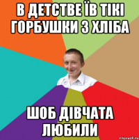 В детстве їв тікі горбушки з хліба Шоб дівчата любили