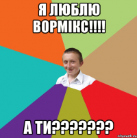 я люблю вормікс!!!! а ти???????