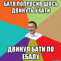 БАТЯ ПОПРОСИВ ШОСЬ ДВИНУТЬ У ХАТИ ДВИНУЛ БАТИ ПО ЕБАЛУ