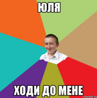 ЮЛЯ ходи до мене