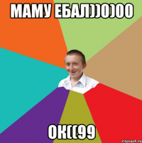 МАМУ ЕБАЛ))0)00 ОК((99