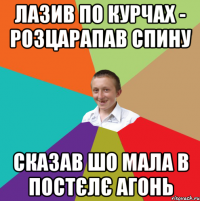 Лазив по курчах - розцарапав спину сказав шо мала в постєлє агонь