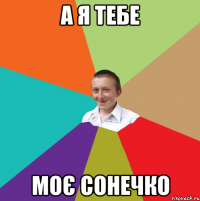 а я тебе моє сонечко