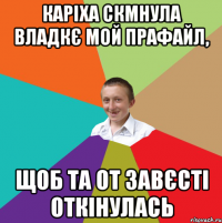 Каріха скмнула Владкє мой прафайл, щоб та от завєсті откінулась