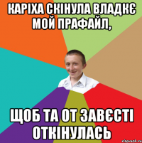 Каріха скінула Владкє мой прафайл, щоб та от завєсті откінулась