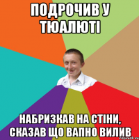 подрочив у тюалюті набризкав на стіни, сказав що вапно вилив