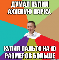 Думал купил ахуеную парку. Купил пальто на 10 размеров больше