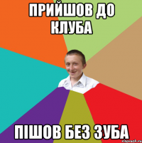 прийшов до клуба пішов без зуба