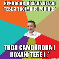 Кривобок, кохана вітаю тебе з твоїми 18 років!!:* Твоя Самойлова ! Кохаю тебе ! :*