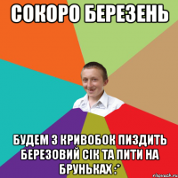 Сокоро березень будем з Кривобок пиздить березовий сік та пити на бруньках :*