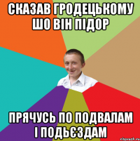 СКАЗАВ ГРОДЕЦЬКОМУ ШО ВІН ПІДОР ПРЯЧУСЬ ПО ПОДВАЛАМ І ПОДЬЄЗДАМ