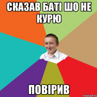 Сказав баті шо не курю Повірив