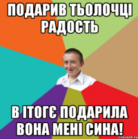 Подарив тьолочці радость В ітогє подарила вона мені сина!