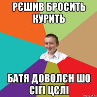 РЄШИВ БРОСИТЬ КУРИТЬ БАТЯ ДОВОЛЄН ШО СІГІ ЦЄЛІ