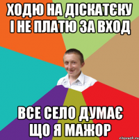 Ходю на діскатєку і не платю за вход Все село думає що я мажор